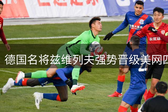 德国名将兹维列夫强势晋级美网四强 直落三盘轻取荷兰对手