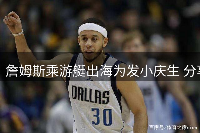 詹姆斯乘游艇出海为发小庆生 分享温馨聚会时刻